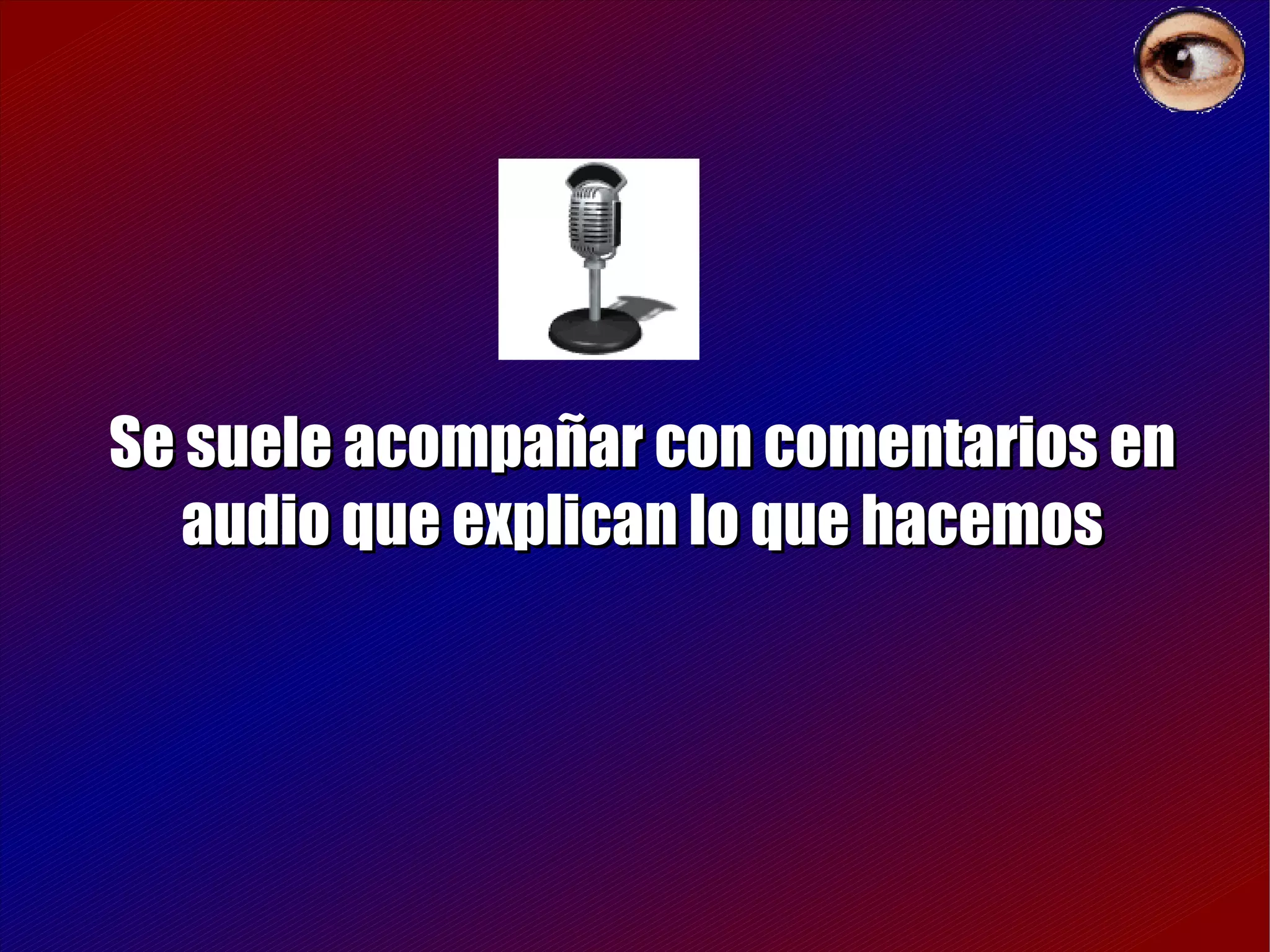 Se suele acompañar con comentarios en audio que explican lo que hacemos 