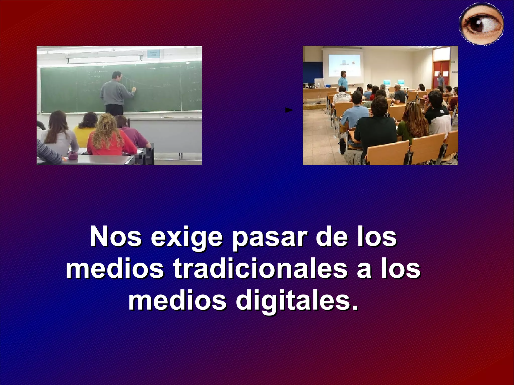Nos exige pasar de los medios tradicionales a los medios digitales. 