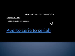 Puerto serie (o serial) JUAN SEBASTIAN CUELLAR FUERTES GRADO: DECIMO PRESENTACION INDIVIDUAL  
