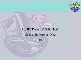 OBJETIVOS IMPLICITOS
Sebastián Ospina Díaz
1101
25
 