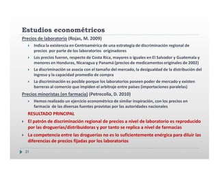 Estudios econométricos
Precios de laboratorio (Rojas, M. 2009)
      Indica la existencia en Centroamérica de una estrateg...