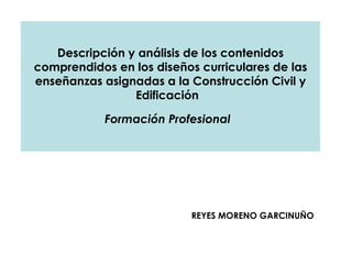 Descripción y análisis de los contenidos comprendidos en los diseños curriculares de las enseñanzas asignadas a la Construcción Civil y Edificación  Formación Profesional   REYES MORENO GARCINUÑO 