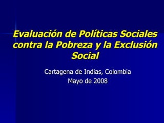 Evaluación de Políticas Sociales contra la Pobreza y la Exclusión Social Cartagena de Indias, Colombia Mayo de 2008 
