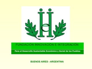 BUENOS AIRES - ARGENTINA Para el Desarrollo Sustentable Económico y Social de los Pueblos FUNDACIÓN INNOVACIÓN E INTEGRACIÓN   