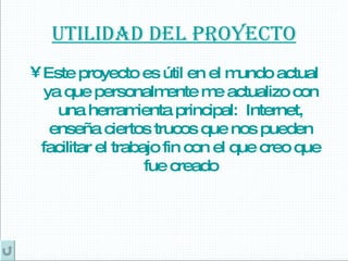 Utilidad del proyecto Este proyecto es útil en el mundo actual ya que personalmente me actualizo con una herramienta principal:  Internet, enseña ciertos trucos que nos pueden facilitar el trabajo fin con el que creo que fue creado 