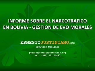 INFORME SOBRE EL NARCOTRAFICO EN BOLIVIA - GESTION  DE  EVO MORALES ERNESTO JUSTINIANO .ORG Diputado Nacional [email_address] Tel. (591) 721 69490   