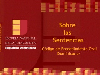 Sobre
© Esscuela Nacional de la Judicatura, 2008




                                                      las
                                                   Sentencias
                                             -Código de Procedimiento Civil
                                                      Dominicano-


                                                              1
 