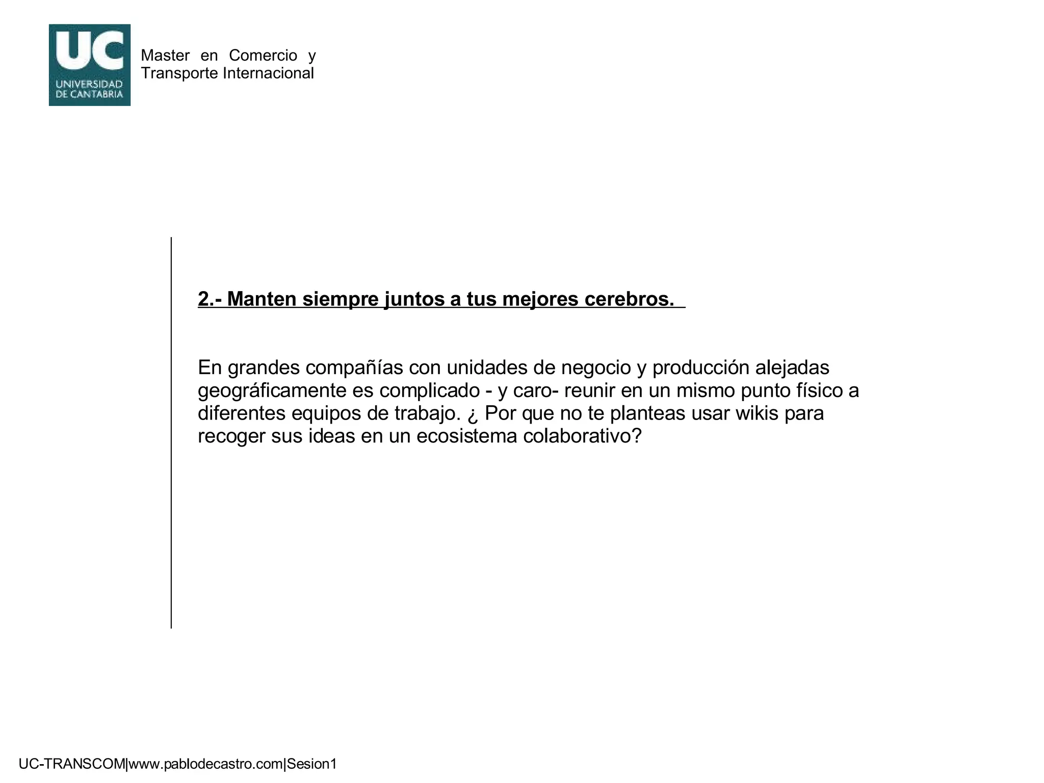 2.- Manten siempre juntos a tus mejores cerebros.  En grandes compañías con unidades de negocio y producción alejadas  geográficamente es complicado - y caro- reunir en un mismo punto físico a diferentes equipos de trabajo. ¿ Por que no te planteas usar wikis para recoger sus ideas en un ecosistema colaborativo? 