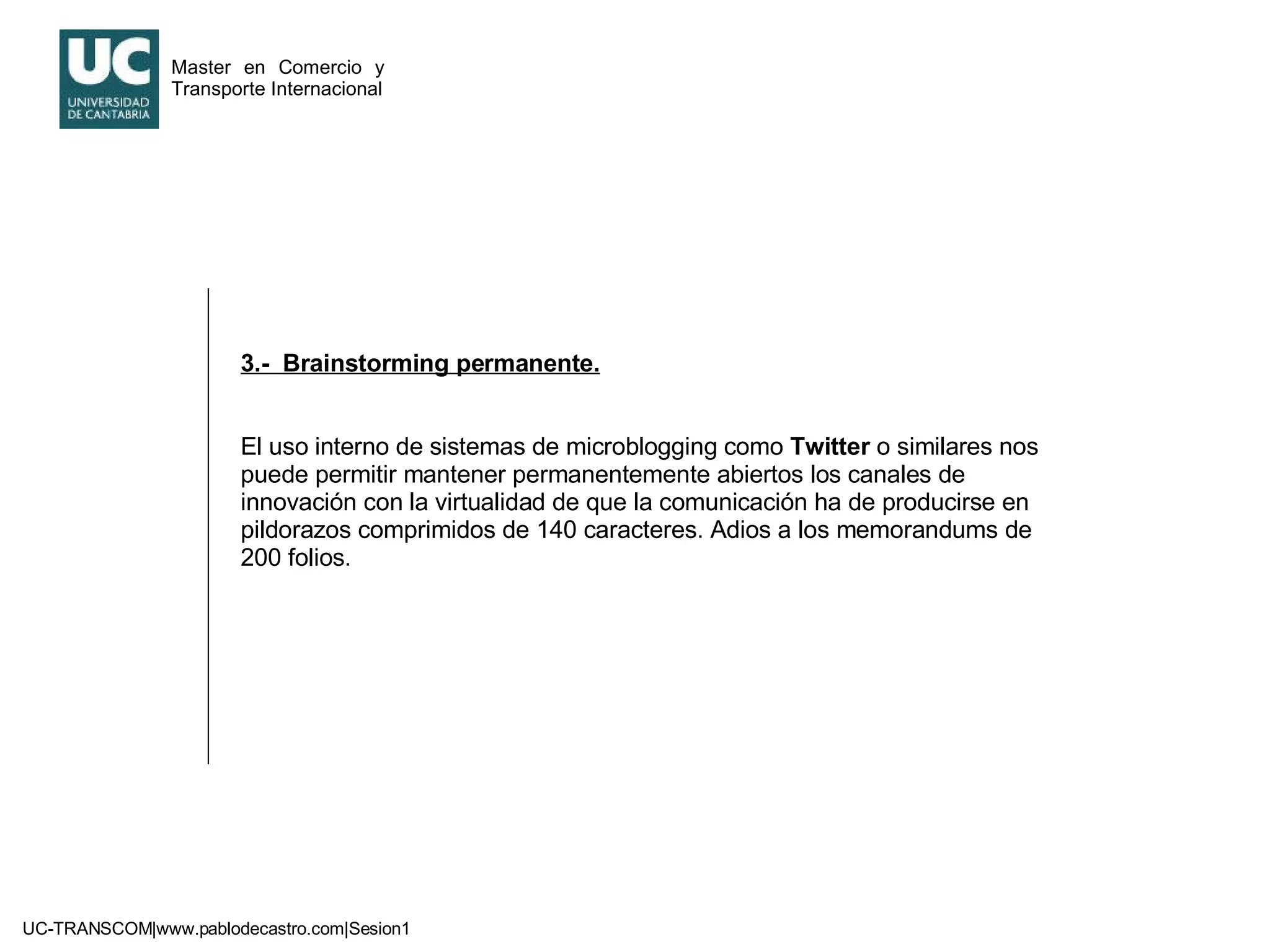 3.-  Brainstorming permanente. El uso interno de sistemas de microblogging como  Twitter  o similares nos puede permitir mantener permanentemente abiertos los canales de innovación con la virtualidad de que la comunicación ha de producirse en pildorazos comprimidos de 140 caracteres. Adios a los memorandums de 200 folios. 