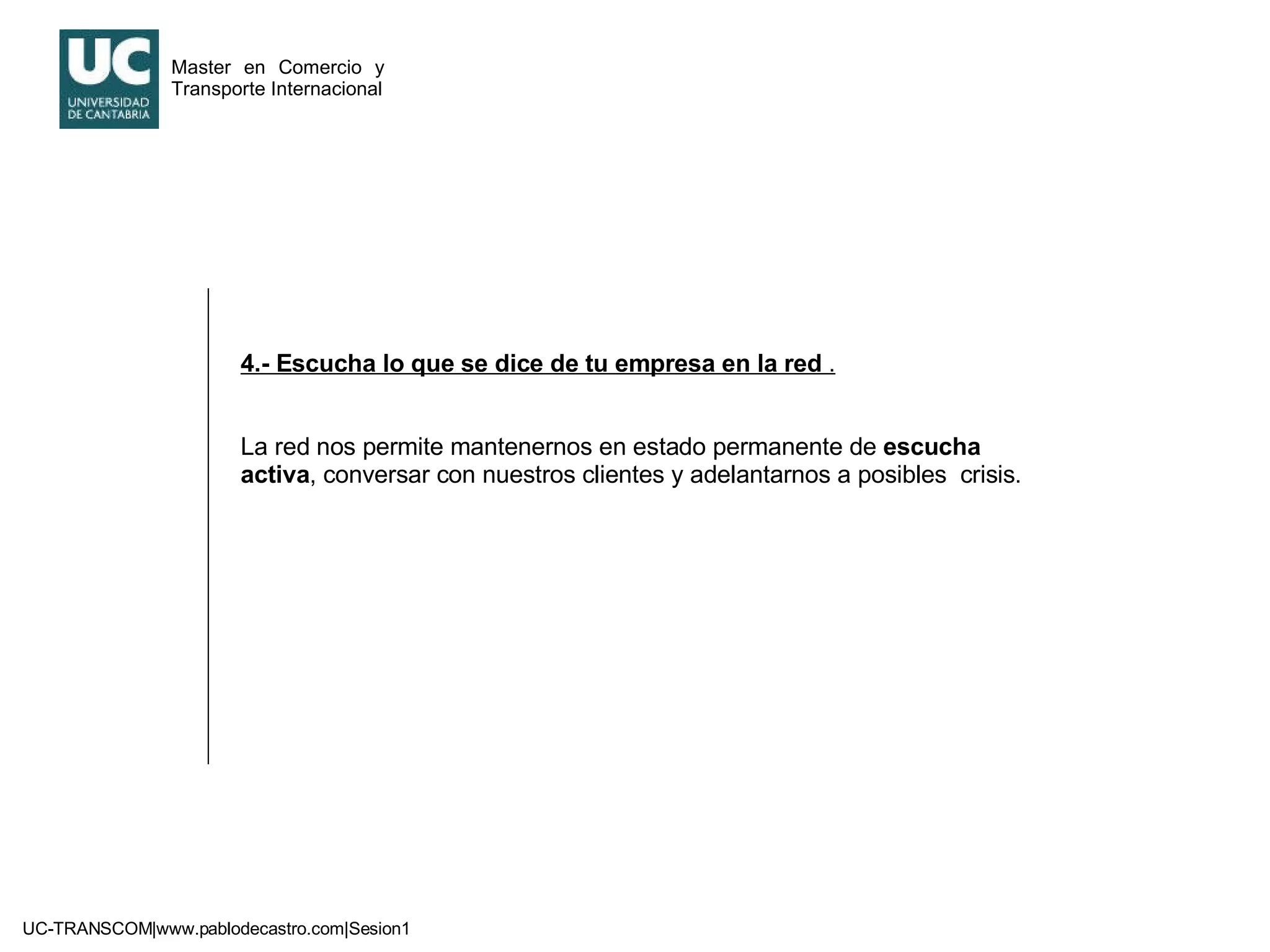 4.- Escucha lo que se dice de tu empresa en la red  . La red nos permite mantenernos en estado permanente de  escucha activa , conversar con nuestros clientes y adelantarnos a posibles  crisis. 