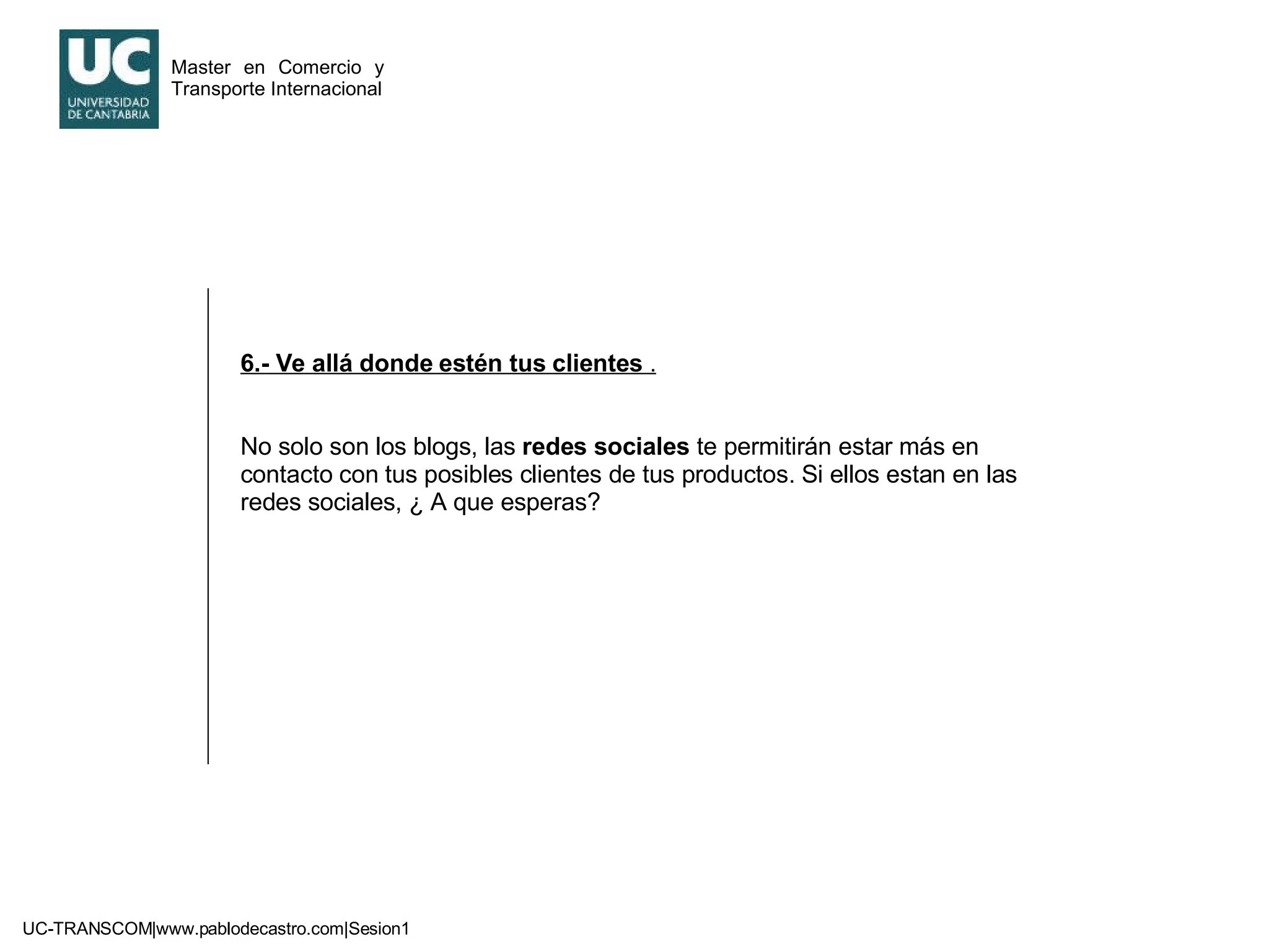 6.- Ve allá donde estén tus clientes  . No solo son los blogs, las  redes sociales  te permitirán estar más en contacto con tus posibles clientes de tus productos. Si ellos estan en las redes sociales, ¿ A que esperas? 