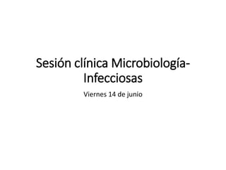 Sesión clínica Microbiología-
Infecciosas
Viernes 14 de junio
 