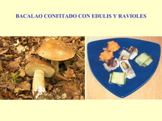 BACALAO CONFITADO CON EDULIS Y RAVIOLES 