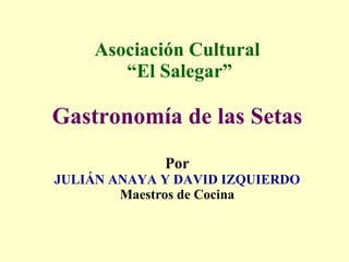 Asociación Cultural  “El Salegar” Gastronomía de las Setas Por JULIÁN ANAYA Y DAVID IZQUIERDO Maestros de Cocina 