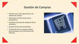 Gestión de Compras
• Permite crear y dar seguimiento a las
  órdenes de compra.
• Administrar las direcciones de los
  proveedores.
• Controlar el proceso de recepción de los
  productos.
• Aprobar facturas de proveedores.
• Te permite crear tus propios análisis
  personalizados con la herramienta de
  informes.
 