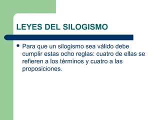 LEYES DEL SILOGISMO
 Para que un silogismo sea válido debe
cumplir estas ocho reglas: cuatro de ellas se
refieren a los términos y cuatro a las
proposiciones.
 