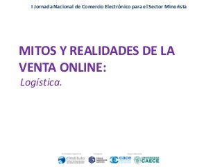 I Jornada Nacional de Comercio Electrónico para el Sector Minorista

MITOS Y REALIDADES DE LA
VENTA ONLINE:
Logística.

 