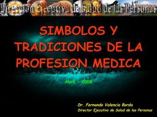 SIMBOLOS Y TRADICIONES DE LA PROFESION MEDICA Dr. Fernando Valencia Borda Director Ejecutivo de Salud de las Personas Abril - 2008 