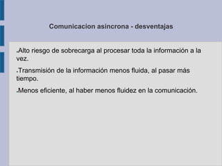 Comunicacion asíncrona - desventajas
●Alto riesgo de sobrecarga al procesar toda la información a la
vez.
●Transmisión de la información menos fluida, al pasar más
tiempo.
●Menos eficiente, al haber menos fluidez en la comunicación.
 