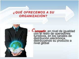ompetir , en nivel de igualdad con el resto de operadores turísticos, en los canales de distribución electrónica, distribuyendo su producto a nivel global ……………………..   ¿QUÉ OFRECEMOS A SU ORGANIZACIÓN?  
