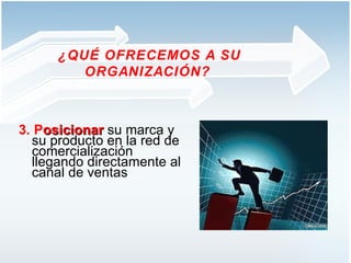 3. P osicionar   su marca y su producto en la red de comercialización llegando directamente al canal de ventas …..   ¿QUÉ OFRECEMOS A SU ORGANIZACIÓN?  