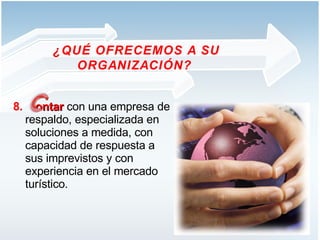 8.  ontar  con una empresa de respaldo, especializada en soluciones a medida, con capacidad de respuesta a sus imprevistos y con experiencia en el mercado turístico.  ¿QUÉ OFRECEMOS A SU ORGANIZACIÓN?  