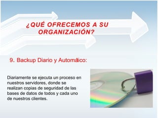 9 .  Backup Diario y Automático: Diariamente se ejecuta un proceso en nuestros servidores, donde se realizan copias de seguridad de las bases de datos de todos y cada uno de nuestros clientes. ¿QUÉ OFRECEMOS A SU ORGANIZACIÓN?  