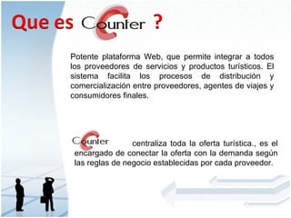 Potente plataforma Web, que permite integrar a todos los proveedores de servicios y productos turísticos. El sistema facilita los procesos de distribución y comercialización entre proveedores, agentes de viajes y consumidores finales.  centraliza toda la oferta turística., es el encargado de conectar la oferta con la demanda según las reglas de negocio establecidas por cada proveedor.  