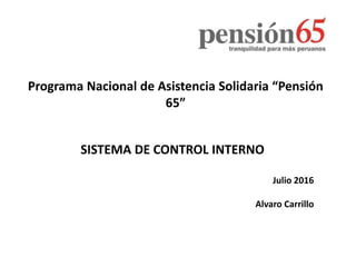 Programa Nacional de Asistencia Solidaria “Pensión
65”
SISTEMA DE CONTROL INTERNO
Julio 2016
Alvaro Carrillo
 