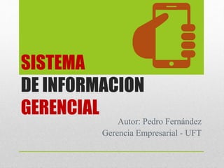 SISTEMA
DE INFORMACION
GERENCIAL
Autor: Pedro Fernández
Gerencia Empresarial - UFT
 
