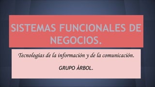 SISTEMAS FUNCIONALES DE
NEGOCIOS.
Tecnologías de la información y de la comunicación.
GRUPO ÁRBOL.
 