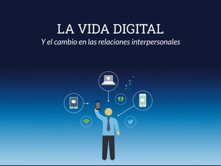 LA VIDA DIGITAL
Y el cambio en las relaciones interpersonales
 