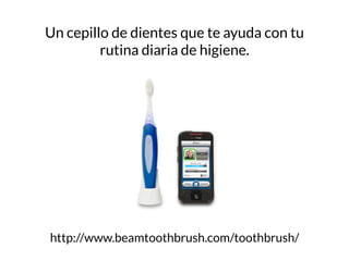 Un cepillo de dientes que te ayuda con tu
rutina diaria de higiene.
http://www.beamtoothbrush.com/toothbrush/
 