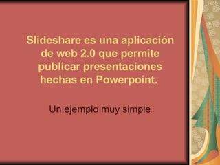 Slideshare es una aplicación de web 2.0 que permite publicar presentaciones hechas en Powerpoint.   Un ejemplo muy simple 