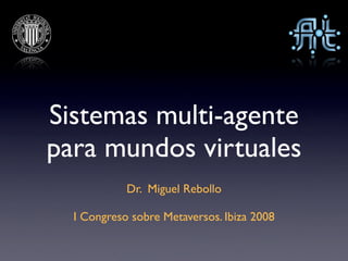 Sistemas multi-agente
para mundos virtuales
            Dr. Miguel Rebollo

  I Congreso sobre Metaversos. Ibiza 2008