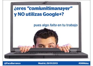 ¿eres “comiunitimanayer”
       y NO utilizas Google+?

                pues algo falta en tu trabajo




@PacoBarranco     Madrid, 29/01/2013            #SMMday
 