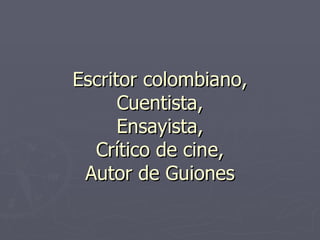 Escritor colombiano, Cuentista, Ensayista, Crítico de cine, Autor de Guiones 