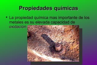 Propiedades químicas La propiedad química mas importante de los metales es su elevada capacidad de  oxidación   