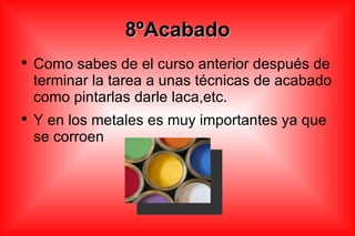 8ºAcabado Como sabes de el curso anterior después de terminar la tarea a unas técnicas de acabado como pintarlas darle laca,etc. Y en los metales es muy importantes ya que se corroen 