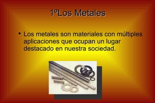 1ºLos Metales Los metales son materiales con múltiples aplicaciones que  ocupan  un lugar destacado en nuestra sociedad. 