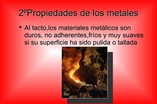 2ºPropiedades de los metales Al tacto,los materiales metálicos son duros, no adherentes,fríos y muy suaves si su superficie ha sido pulida o tallada 