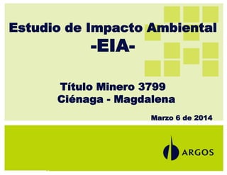 Estudio de Impacto Ambiental
-EIA-
Título Minero 3799
Ciénaga - Magdalena
Marzo 6 de 2014
 
