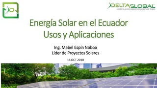 Energía Solar en el Ecuador
Usos y Aplicaciones
Ing. Mabel Espín Noboa
Líder de Proyectos Solares
16 OCT 2018
 