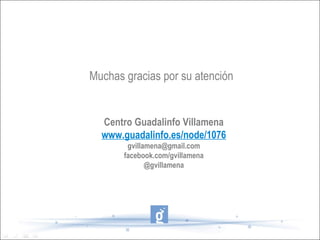 Muchas gracias por su atención


  Centro Guadalinfo Villamena
  www.guadalinfo.es/node/1076
        gvillamena@gmail.com
       facebook.com/gvillamena
              @gvillamena
 