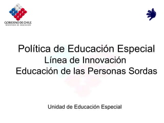 Unidad de Educación Especial
Política de Educación Especial
Línea de Innovación
Educación de las Personas Sordas
 