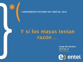 LANZAMIENTO ESTUDIO SOY DIGITAL 2012




Y si los mayas tenían
       razón …
                             serge de oliveira
                             @sergei_cl
                             mayo 2012
 