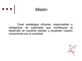 Crear estrategias eficaces, responsables e inteligentes de publicidad que contribuyan al desarrollo de nuestros clientes y proyecten nuestro compromiso con la sociedad. Misión 