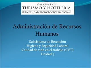 Administración de Recursos
        Humanos
        Subsistema de Retención
      Higiene y Seguridad Laboral
   Calidad de vida en el trabajo (CVT)
                Unidad 7
 