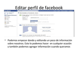 Editar perfil de facebook




• Podemos empezar dando y editando un poco de información
  sobre nosotros. Esto lo podemos hacer en cualquier ocasión
  y también podemos agregar información cuando queramos
 