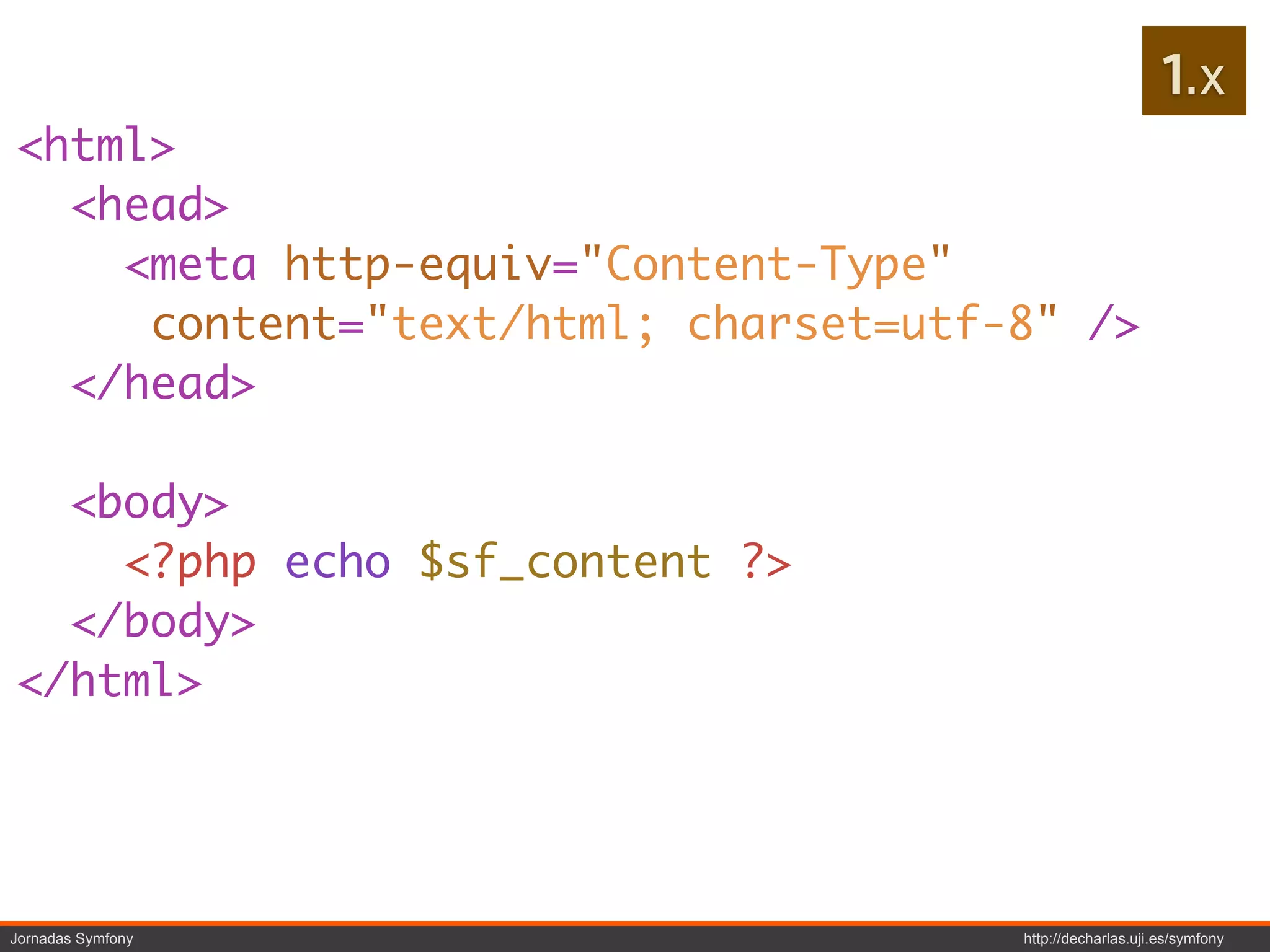 1.x
<html>
  <head>
    <meta http-equiv="Content-Type"
     content="text/html; charset=utf-8" />
  </head>

  <body>
    <?php echo $sf_content ?>
  </body>
</html>




Jornadas Symfony                     http://decharlas.uji.es/symfony
 